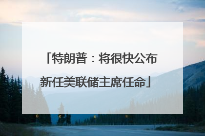 特朗普：将很快公布新任美联储主席任命