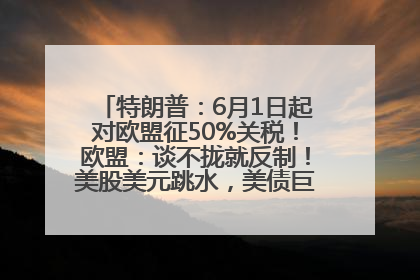 特朗普：6月1日起对欧盟征50%关税！欧盟：谈不拢就反制！美股美元跳水，美债巨震，黄金大涨！多名美高官、议员被指“精准”买卖股票