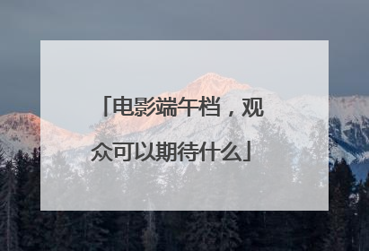 电影端午档，观众可以期待什么