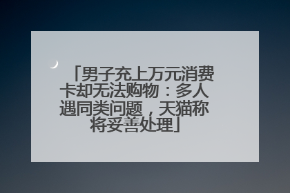 男子充上万元消费卡却无法购物：多人遇同类问题，天猫称将妥善处理