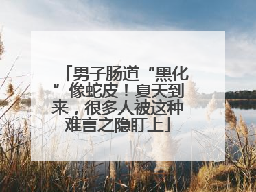男子肠道“黑化”像蛇皮！夏天到来，很多人被这种难言之隐盯上