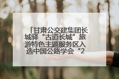 甘肃公交建集团长城驿“古道长城”旅游特色主题服务区入选中国公路学会“2025年度交通与旅游融合创新项目”