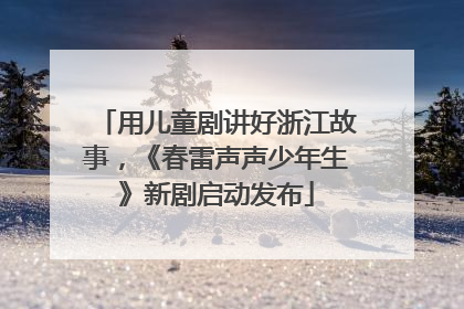 用儿童剧讲好浙江故事，《春雷声声少年生》新剧启动发布