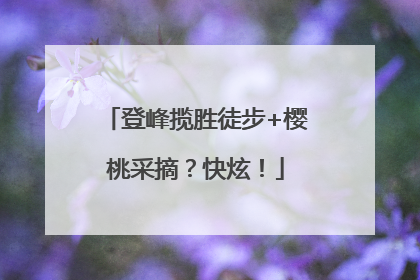 登峰揽胜徒步+樱桃采摘？快炫！