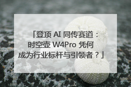 登顶 AI 同传赛道：时空壶 W4Pro 凭何成为行业标杆与引领者？