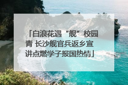 白浪花遇“舰”校园青 长沙舰官兵返乡宣讲点燃学子报国热情