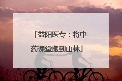 益阳医专：将中药课堂搬到山林