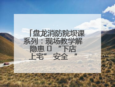 盘龙消防院坝课系列：现场教学解隐患   “下店上宅” 安全 “不打烊”