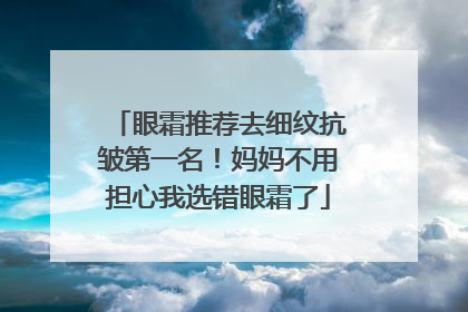 眼霜推荐去细纹抗皱第一名！妈妈不用担心我选错眼霜了