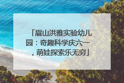眉山洪雅实验幼儿园：奇趣科学庆六一，萌娃探索乐无穷