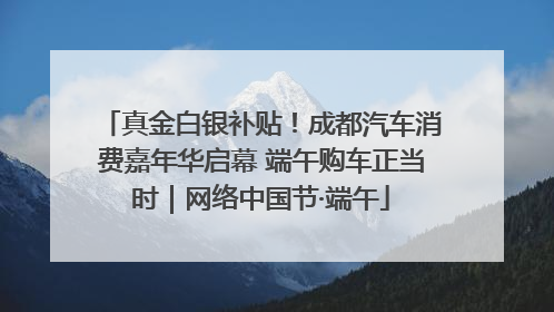 真金白银补贴！成都汽车消费嘉年华启幕 端午购车正当时｜网络中国节·端午