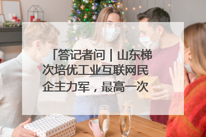 答记者问｜山东梯次培优工业互联网民企主力军，最高一次性奖补500万元