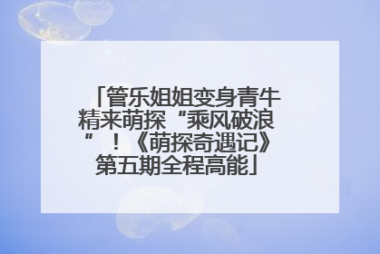管乐姐姐变身青牛精来萌探“乘风破浪”！《萌探奇遇记》第五期全程高能