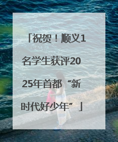 祝贺！顺义1名学生获评2025年首都“新时代好少年”