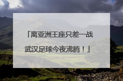 离亚洲王座只差一战 武汉足球今夜沸腾！