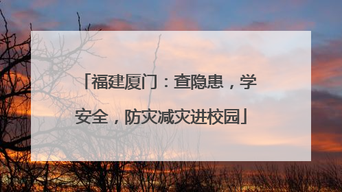 福建厦门：查隐患，学安全，防灾减灾进校园