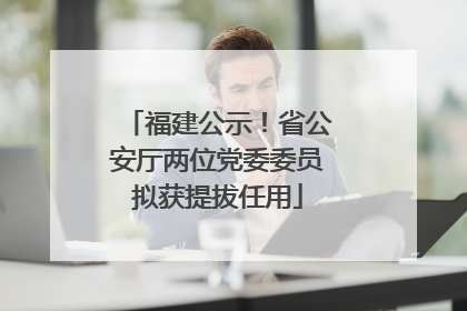 福建公示！省公安厅两位党委委员拟获提拔任用