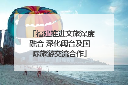 福建推进文旅深度融合 深化闽台及国际旅游交流合作