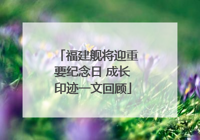 福建舰将迎重要纪念日 成长印迹一文回顾