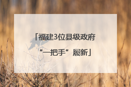 福建3位县级政府“一把手”履新