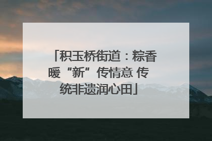 积玉桥街道：粽香暖“新”传情意 传统非遗润心田