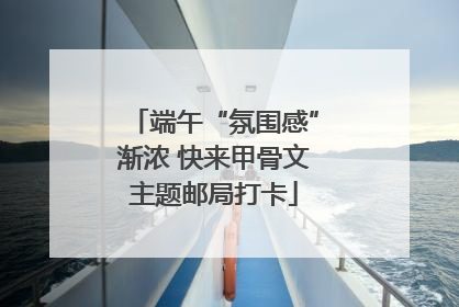 端午“氛围感”渐浓 快来甲骨文主题邮局打卡