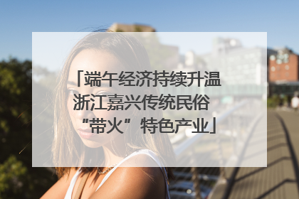 端午经济持续升温 浙江嘉兴传统民俗“带火”特色产业
