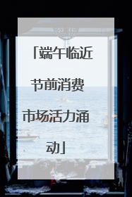 端午临近 节前消费市场活力涌动