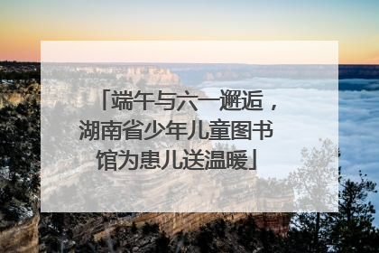 端午与六一邂逅，湖南省少年儿童图书馆为患儿送温暖