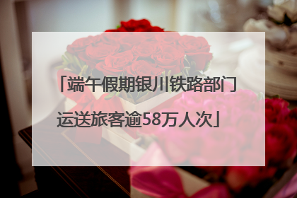 端午假期银川铁路部门运送旅客逾58万人次