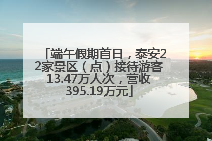 端午假期首日，泰安22家景区（点）接待游客13.47万人次，营收395.19万元