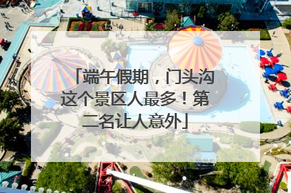 端午假期，门头沟这个景区人最多！第二名让人意外