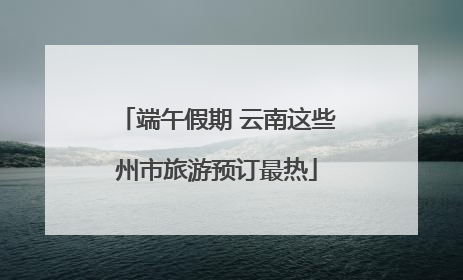 端午假期 云南这些州市旅游预订最热