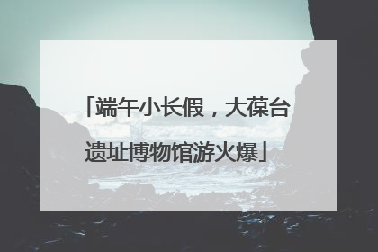 端午小长假，大葆台遗址博物馆游火爆
