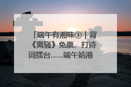 端午有湘味③｜背《离骚》免票、打诗词擂台……端午靖港古镇趣味多