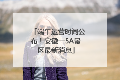 端午运营时间公布！安徽一5A景区最新消息