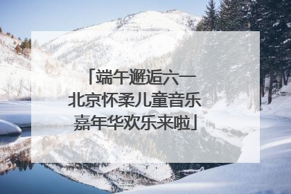 端午邂逅六一 北京怀柔儿童音乐嘉年华欢乐来啦