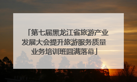 第七届黑龙江省旅游产业发展大会提升旅游服务质量业务培训班圆满落幕