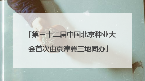 第三十二届中国北京种业大会首次由京津冀三地同办