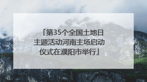 第35个全国土地日主题活动河南主场启动仪式在濮阳市举行