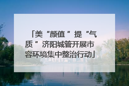 美“颜值 ”提“气质 ”济阳城管开展市容环境集中整治行动