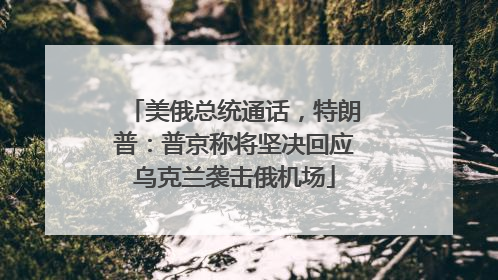 美俄总统通话，特朗普：普京称将坚决回应乌克兰袭击俄机场