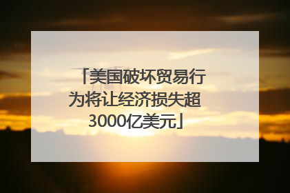 美国破坏贸易行为将让经济损失超3000亿美元