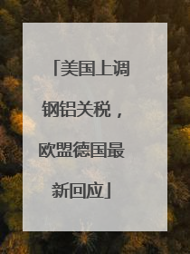 美国上调钢铝关税，欧盟德国最新回应