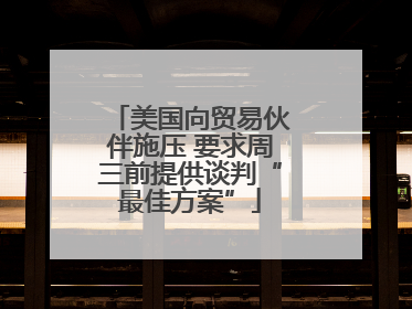 美国向贸易伙伴施压 要求周三前提供谈判“最佳方案”