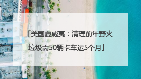 美国夏威夷：清理前年野火垃圾需50辆卡车运5个月