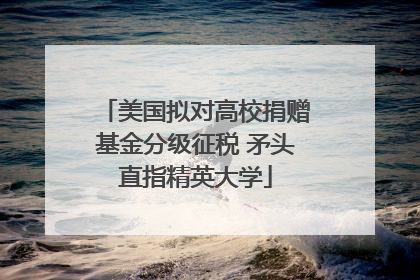 美国拟对高校捐赠基金分级征税 矛头直指精英大学