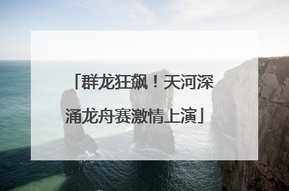 群龙狂飙！天河深涌龙舟赛激情上演