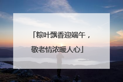 粽叶飘香迎端午，敬老情浓暖人心