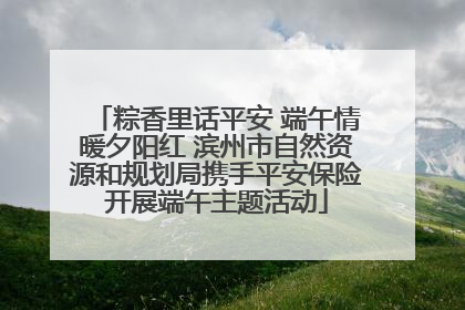 粽香里话平安 端午情暖夕阳红 滨州市自然资源和规划局携手平安保险开展端午主题活动